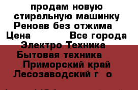 продам новую стиральную машинку Реноав без отжима › Цена ­ 2 500 - Все города Электро-Техника » Бытовая техника   . Приморский край,Лесозаводский г. о. 